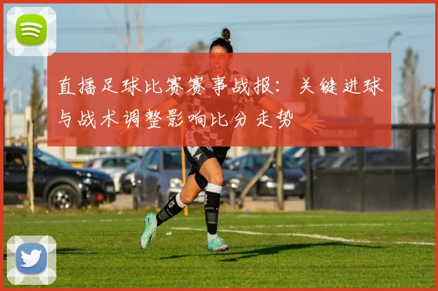 直播足球比赛赛事战报:关键进球与战术调整影响比分走势