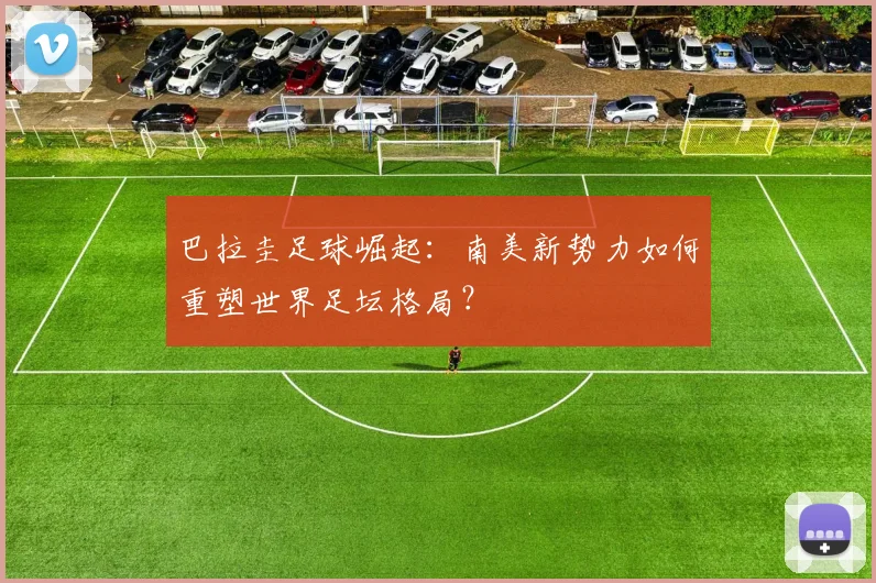 巴拉圭足球崛起：南美新势力如何重塑世界足坛格局？