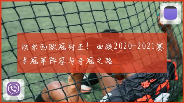 切尔西欧冠封王!回顾2020-2021赛季冠军阵容与夺冠之路