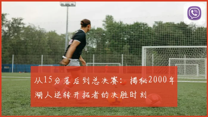 从15分落后到总决赛：揭秘2000年湖人逆转开拓者的决胜时刻