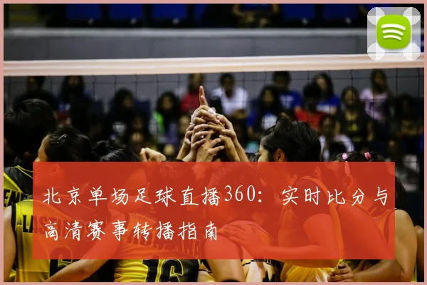 北京单场足球直播360:实时比分与高清赛事转播指南