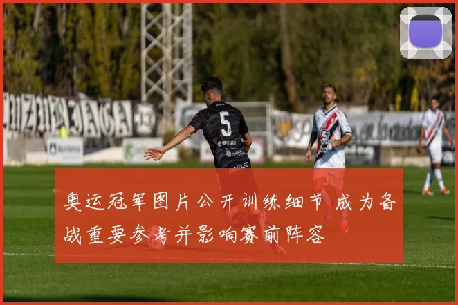 奥运冠军图片公开训练细节 成为备战重要参考并影响赛前阵容