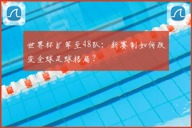 世界杯扩军至48队:新赛制如何改变全球足球格局?