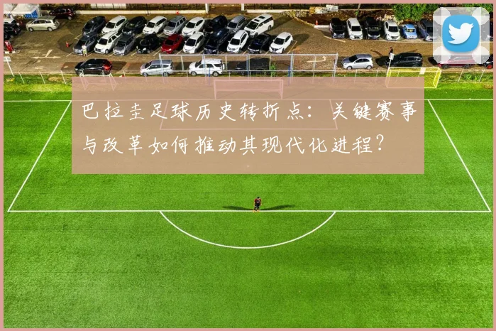 巴拉圭足球历史转折点：关键赛事与改革如何推动其现代化进程？