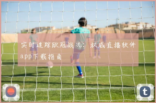 实时追踪欧冠战况:权威直播软件app下载指南