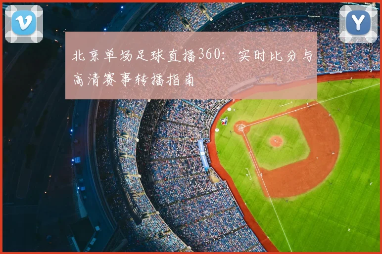 北京单场足球直播360：实时比分与高清赛事转播指南