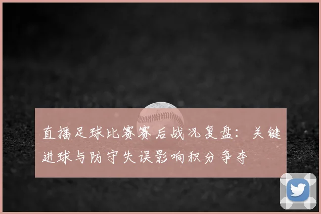 直播足球比赛赛后战况复盘:关键进球与防守失误影响积分争夺