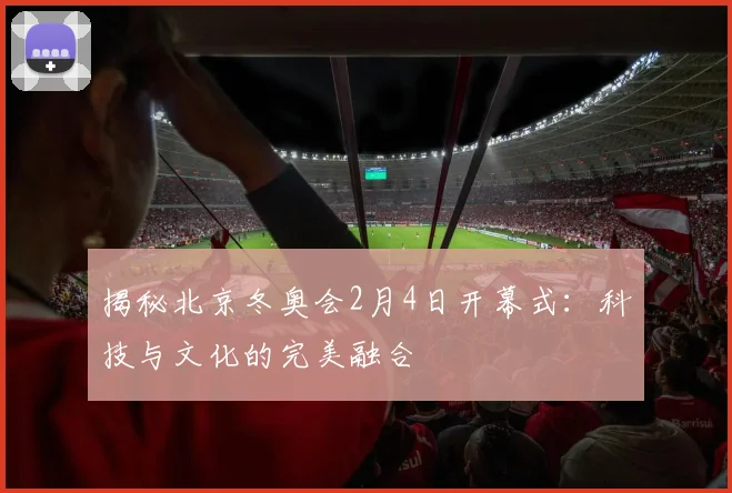 揭秘北京冬奥会2月4日开幕式：科技与文化的完美融合
