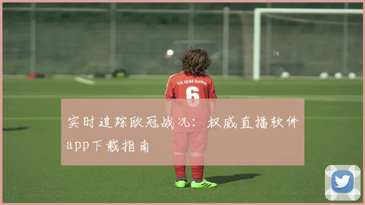 实时追踪欧冠战况:权威直播软件app下载指南