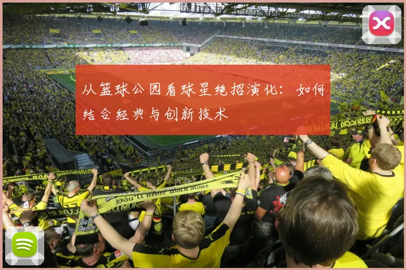 从篮球公园看球星绝招演化：如何结合经典与创新技术