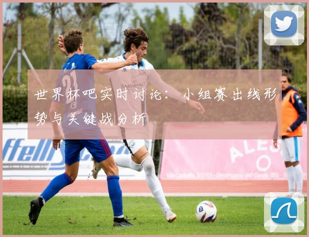 世界杯吧实时讨论：小组赛出线形势与关键战分析