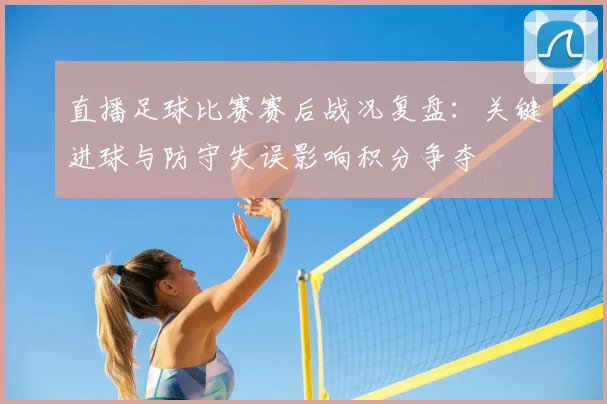 直播足球比赛赛后战况复盘:关键进球与防守失误影响积分争夺