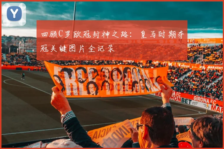 回顾C罗欧冠封神之路:皇马时期夺冠关键图片全记录