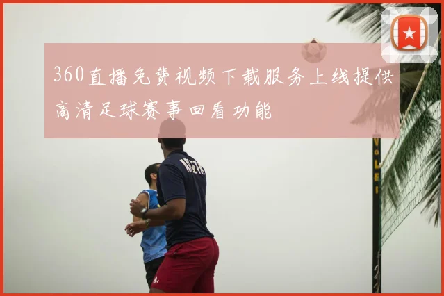 360直播免费视频下载服务上线提供高清足球赛事回看功能
