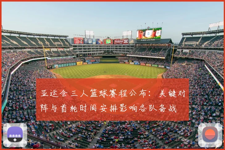 亚运会三人篮球赛程公布:关键对阵与首轮时间安排影响各队备战