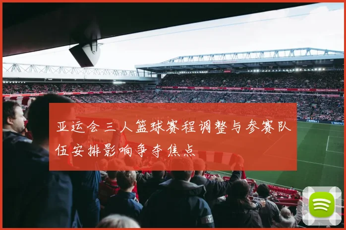 亚运会三人篮球赛程调整与参赛队伍安排影响争夺焦点