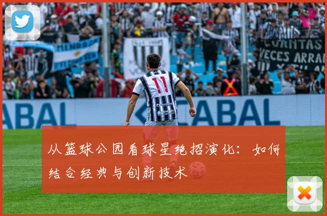 从篮球公园看球星绝招演化：如何结合经典与创新技术