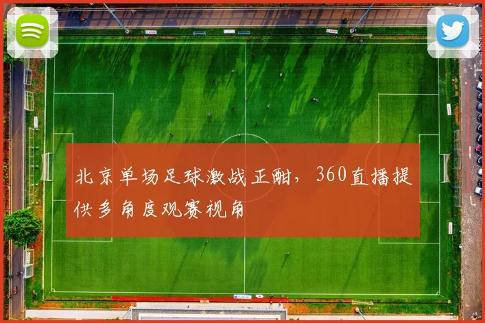 北京单场足球激战正酣，360直播提供多角度观赛视角