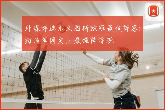 外媒评选尤文图斯欧冠最佳阵容：斑马军团史上最强阵浮现